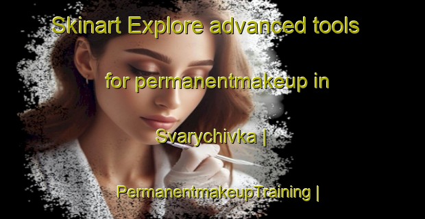 Skinart Explore advanced tools for permanentmakeup in Svarychivka | PermanentmakeupTraining | PermanentmakeupClasses | SkinartTraining-Ukraine